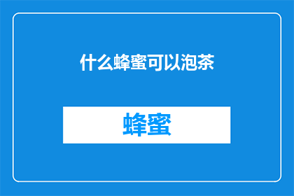 什么蜂蜜可以泡茶(什么蜂蜜适合泡茶？探索不同种类的蜂蜜，以找到最适合您口味和需求的那一款)