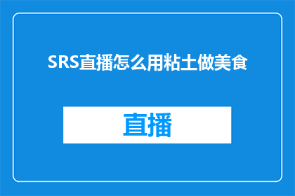 SRS直播怎么用粘土做美食(如何利用SRS直播平台，通过粘土制作美食的技巧？)