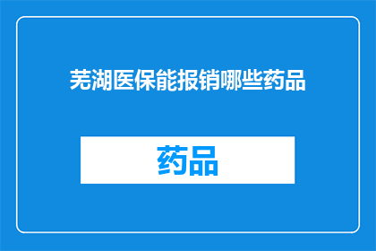 芜湖医保能报销哪些药品(芜湖医保能报销哪些药品？)