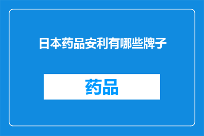 日本药品安利有哪些牌子(日本药品品牌大全：你了解哪些是值得推荐的安利品牌？)