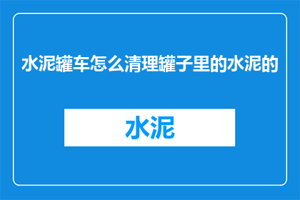 水泥罐车怎么清理罐子里的水泥的(如何有效清除水泥罐车内部积存的水泥？)