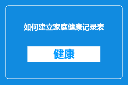 如何建立家庭健康记录表(如何建立和维护一个家庭健康记录表？)