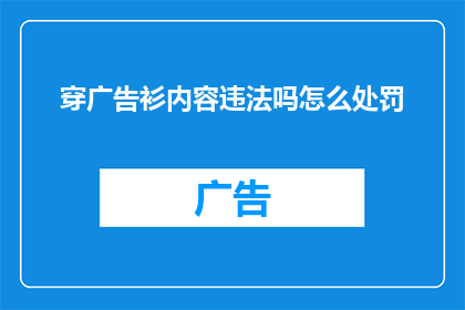 穿广告衫内容违法吗怎么处罚(穿广告衫是否违法，以及将面临何种处罚？)