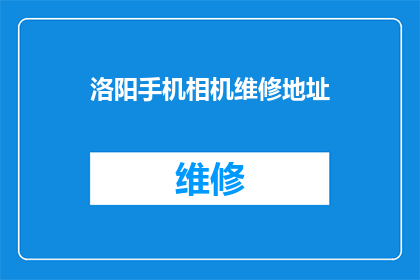 洛阳手机相机维修地址(洛阳手机相机维修服务点在哪里？)