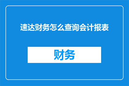 速达财务怎么查询会计报表(如何查询速达财务的会计报表？)