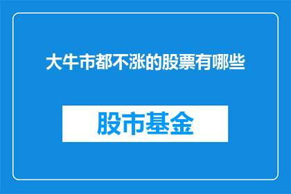 大牛市都不涨的股票有哪些(哪些股票在牛市中并未表现出上涨趋势？)