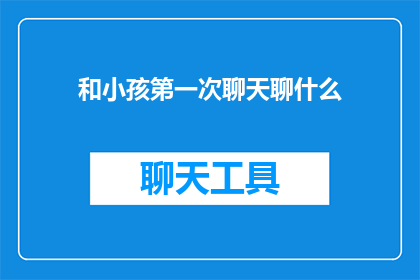 和小孩第一次聊天聊什么(和小孩第一次聊天，应该聊些什么？)
