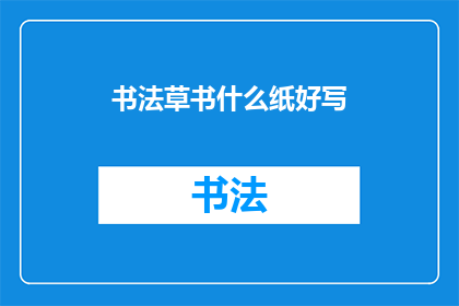 书法草书什么纸好写(书法草书：什么纸张最适合书写？)