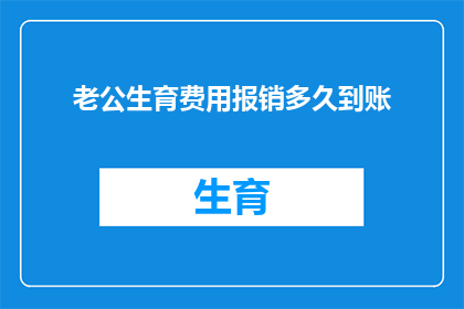 老公生育费用报销多久到账(生育费用报销的到账时间是多久？)