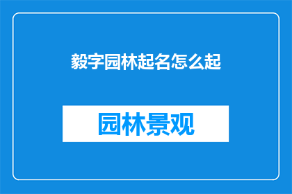 毅字园林起名怎么起(如何为毅字园林起一个富有深意且别具一格的名字？)