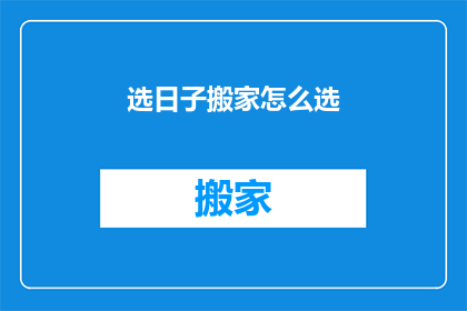 选日子搬家怎么选(如何选择一个吉利的日子来搬家？)
