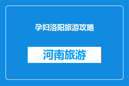 孕妇洛阳旅游攻略(孕妇洛阳旅游攻略：安全与舒适并存的旅行指南)