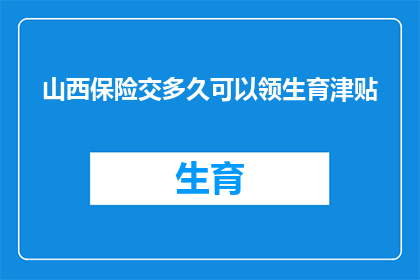 山西保险交多久可以领生育津贴(山西保险缴纳多久后可以领取生育津贴？)