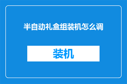 半自动礼盒组装机怎么调(如何调整半自动礼盒组装机以获得最佳性能？)