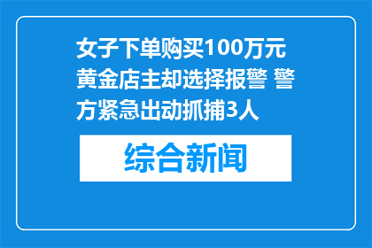 女子下单购买100万元黄金店主却选择报警 警方紧急出动抓捕3人