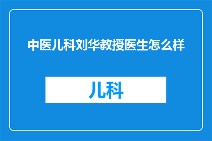 中医儿科刘华教授医生怎么样(中医儿科领域的杰出专家刘华教授，在治疗儿童疾病方面有何独特之处？)