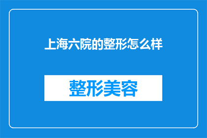 上海六院的整形怎么样(上海六院的整形技术如何？是否值得选择？)