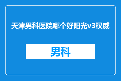 天津男科医院哪个好阳光v3权威(天津男科医院哪个好？阳光v3权威吗？)