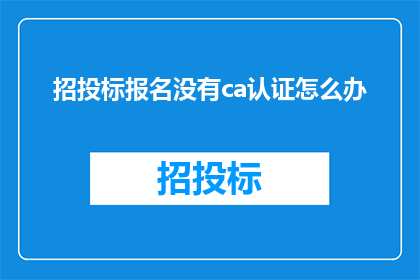 招投标报名没有ca认证怎么办(面对招投标报名时缺少CA认证的困境，我们该如何应对？)