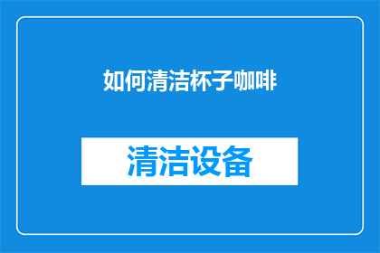 如何清洁杯子咖啡(如何有效清洁并保持杯子和咖啡的完美口感？)