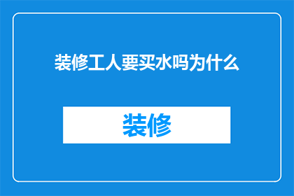 装修工人要买水吗为什么(装修工人在施工过程中是否需要购买饮用水？)