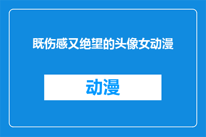 既伤感又绝望的头像女动漫(既伤感又绝望的头像女动漫：描绘了哪些情感与故事？)