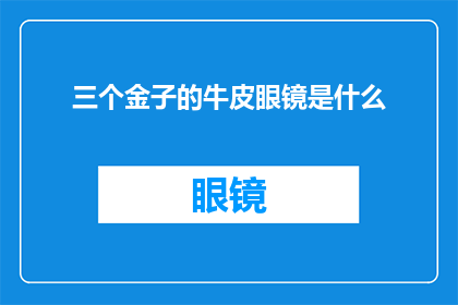 三个金子的牛皮眼镜是什么(三个金子的牛皮眼镜是什么？一个引人入胜的疑问，探索未知的奥秘)