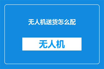无人机送货怎么配(无人机送货技术如何实现高效配送？)