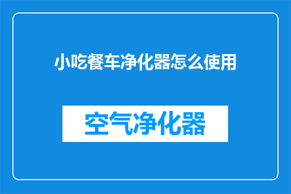 小吃餐车净化器怎么使用(如何正确使用小吃餐车净化器？)