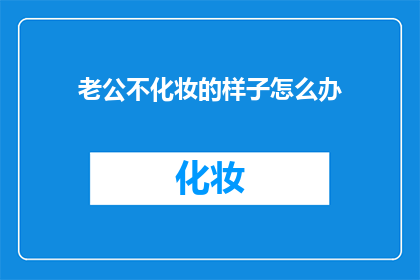 老公不化妆的样子怎么办(面对老公不化妆时，我们应该如何应对？)