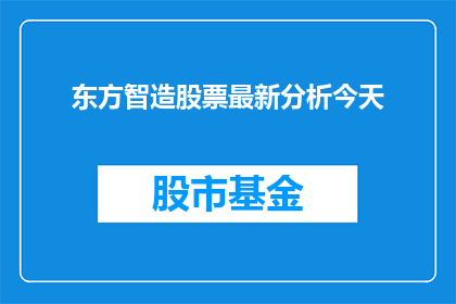 东方智造股票最新分析今天(东方智造股票最新分析今天：投资者应关注哪些关键因素？)
