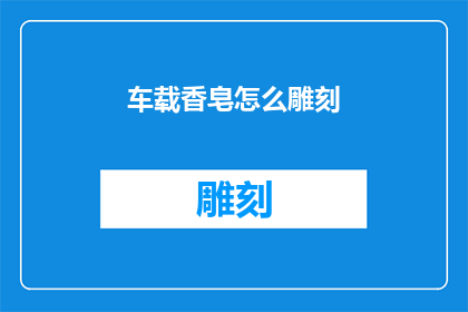 车载香皂怎么雕刻(如何将车载香皂进行精细雕刻？)