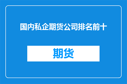 国内私企期货公司排名前十(国内私企期货公司排名揭晓，前十强究竟谁主沉浮？)