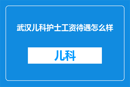 武汉儿科护士工资待遇怎么样(武汉儿科护士的薪资待遇究竟如何？)