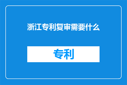 浙江专利复审需要什么(浙江专利复审需要满足哪些条件？)