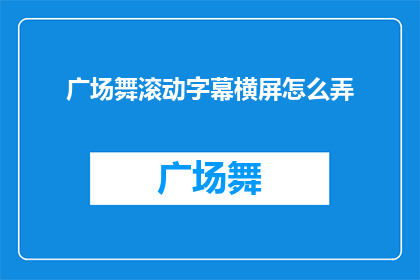 广场舞滚动字幕横屏怎么弄(如何制作广场舞滚动字幕以实现横屏显示？)
