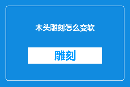 木头雕刻怎么变软(如何使木头雕刻变得更加柔软？)