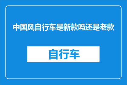 中国风自行车是新款吗还是老款(新款中国风自行车是新推出的款式吗还是沿用了老款设计？)