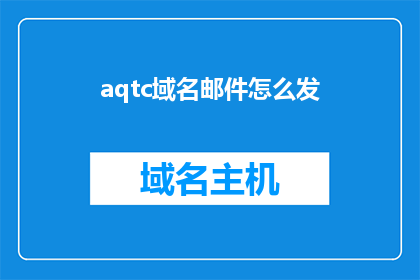 aqtc域名邮件怎么发(如何发送带有aqtc域名的邮件？)