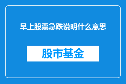 早上股票急跌说明什么意思(早上股票急跌意味着什么？投资者应如何应对？)