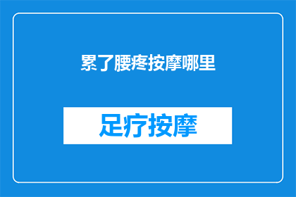 累了腰疼按摩哪里(当身体感到疲惫不堪，腰疼难忍时，我们该如何找到合适的按摩位置来缓解这种不适呢？)