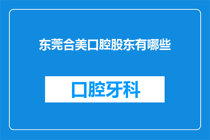 东莞合美口腔股东有哪些(东莞合美口腔的股东名单是什么？)