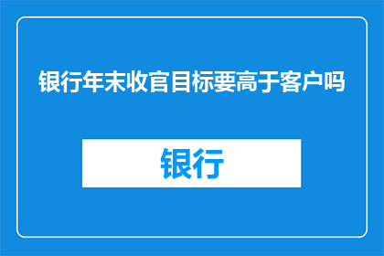 银行年末收官目标要高于客户吗(银行年末收官目标是否应超越客户期望？)