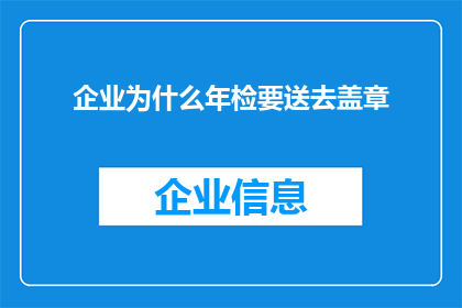 企业为什么年检要送去盖章(企业年检为何需盖章？这一流程背后蕴含着哪些重要意义？)