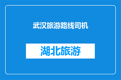 武汉旅游路线司机(武汉旅游路线司机：您是否了解如何规划一次难忘的旅行？)