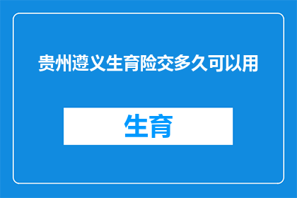 贵州遵义生育险交多久可以用(贵州遵义生育险缴纳期限是多久？)