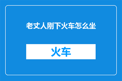 老丈人刚下火车怎么坐(老丈人刚下火车，该如何安排他的出行？)