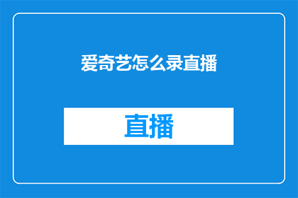 爱奇艺怎么录直播(如何录制爱奇艺直播？)