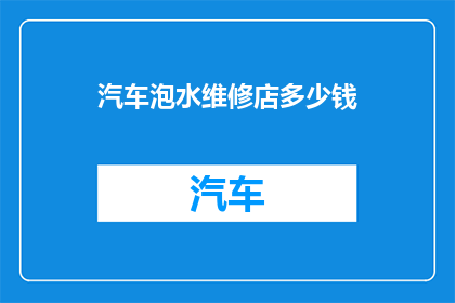汽车泡水维修店多少钱(汽车泡水后，维修费用是多少？)