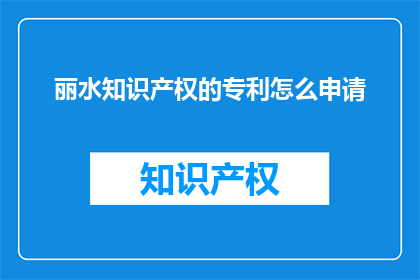 丽水知识产权的专利怎么申请(如何申请丽水的知识产权专利？)